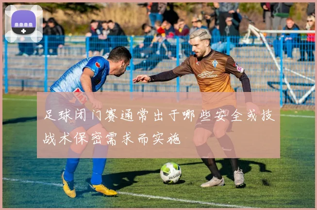 足球闭门赛通常出于哪些安全或技战术保密需求而实施