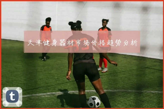 天津健身器材市场价格趋势分析