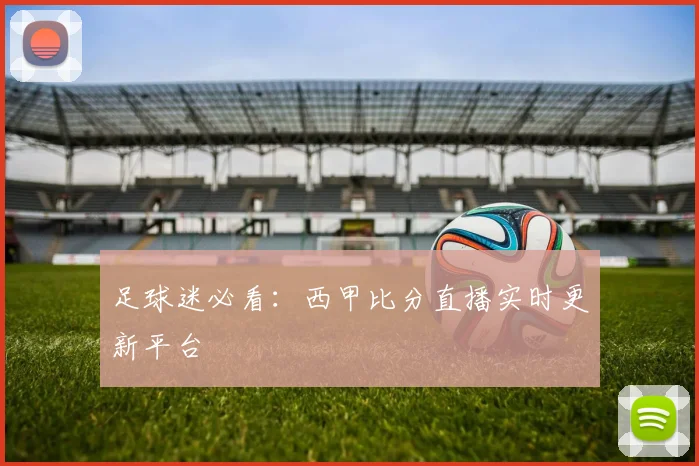 足球迷必看：西甲比分直播实时更新平台