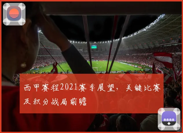 西甲赛程2021赛季展望,关键比赛及积分战局前瞻