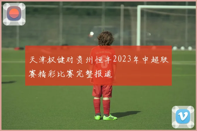 天津权健对贵州恒丰2023年中超联赛精彩比赛完整报道