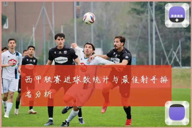 西甲联赛进球数统计与最佳射手排名分析
