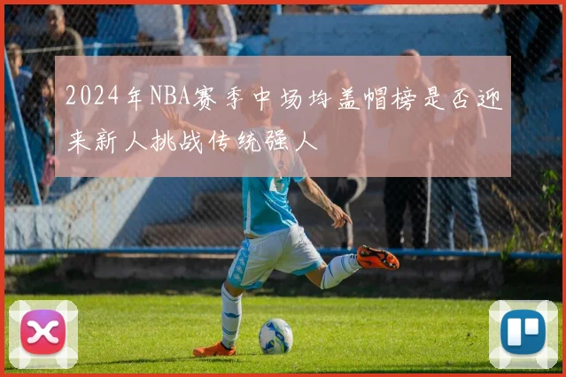 2024年NBA赛季中场均盖帽榜是否迎来新人挑战传统强人