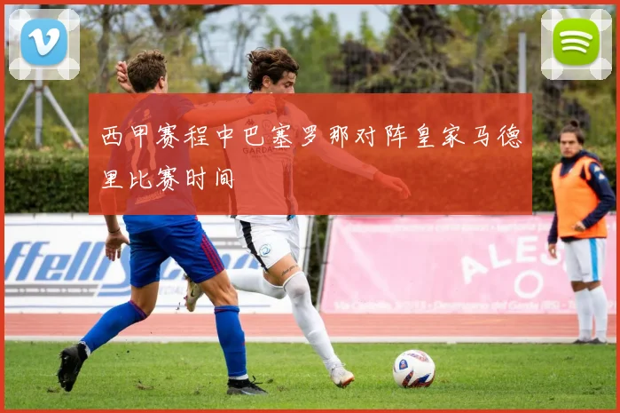 西甲赛程中巴塞罗那对阵皇家马德里比赛时间