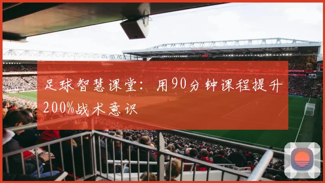 足球智慧课堂:用90分钟课程提升200%战术意识