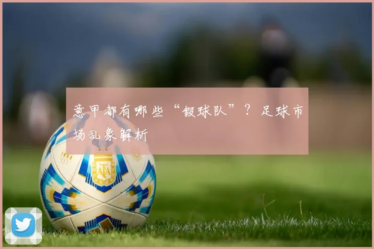 意甲都有哪些“假球队”?足球市场乱象解析